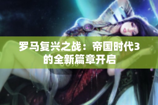 罗马复兴之战：帝国时代3的全新篇章开启