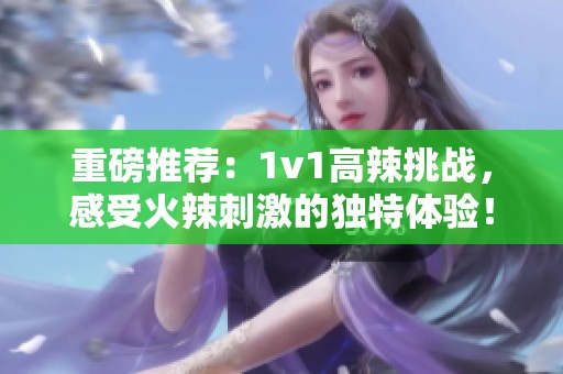 重磅推荐：1v1高辣挑战，感受火辣刺激的独特体验！