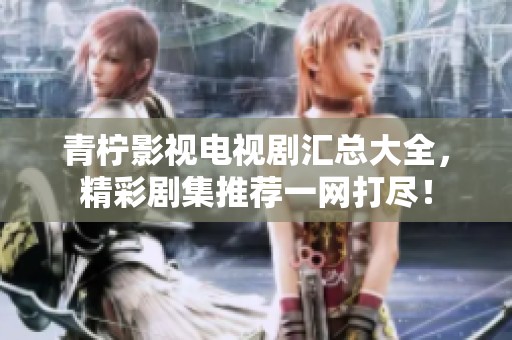 青柠影视电视剧汇总大全，精彩剧集推荐一网打尽！