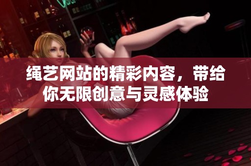 绳艺网站的精彩内容，带给你无限创意与灵感体验