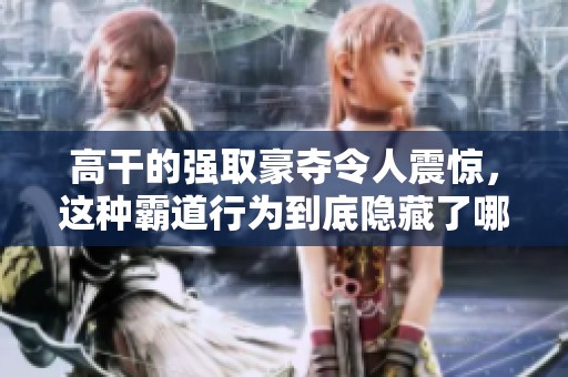 高干的强取豪夺令人震惊，这种霸道行为到底隐藏了哪些秘密呢