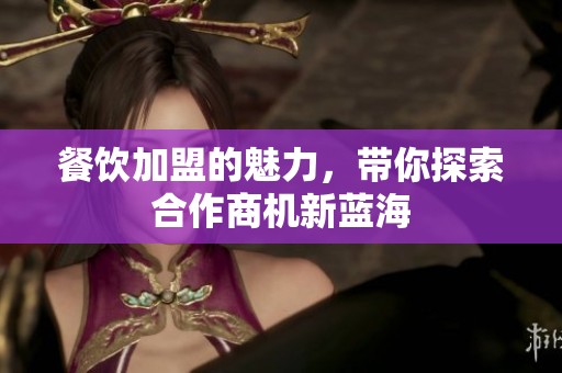餐饮加盟的魅力，带你探索合作商机新蓝海