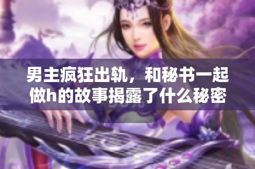 男主疯狂出轨，和秘书一起做h的故事揭露了什么秘密