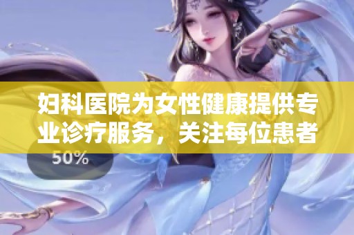 妇科医院为女性健康提供专业诊疗服务，关注每位患者的独特需求与病情