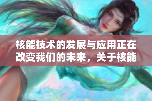 核能技术的发展与应用正在改变我们的未来，关于核能的讨论不可忽视