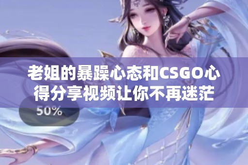 老姐的暴躁心态和CSGO心得分享视频让你不再迷茫