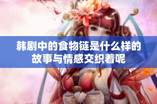 韩剧中的食物链是什么样的故事与情感交织着呢