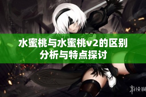 水蜜桃与水蜜桃v2的区别分析与特点探讨