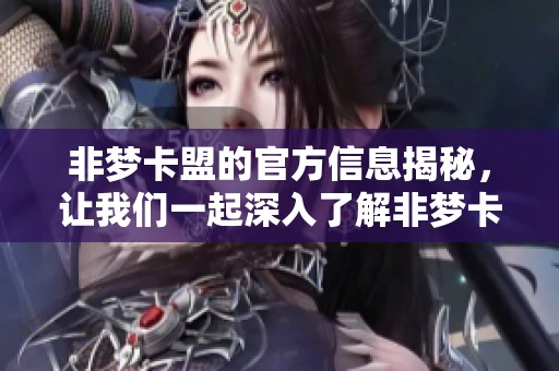 非梦卡盟的官方信息揭秘，让我们一起深入了解非梦卡盟的真实面貌