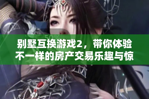 别墅互换游戏2，带你体验不一样的房产交易乐趣与惊喜！