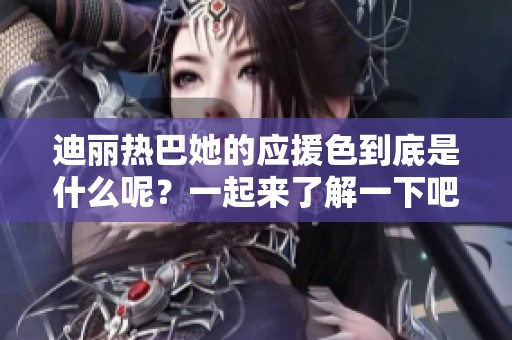 迪丽热巴她的应援色到底是什么呢？一起来了解一下吧！