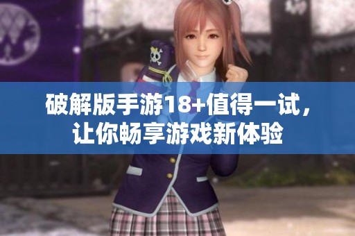 破解版手游18+值得一试，让你畅享游戏新体验