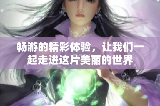 畅游的精彩体验，让我们一起走进这片美丽的世界