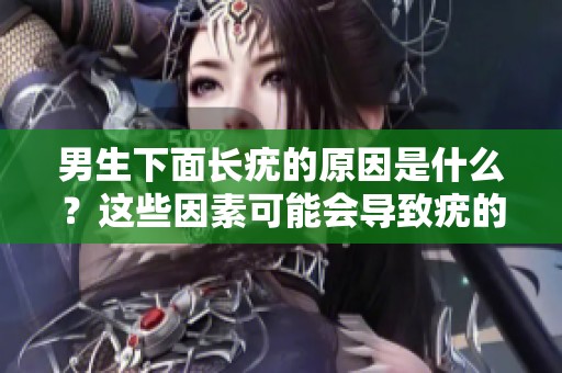 男生下面长疣的原因是什么？这些因素可能会导致疣的生成。
