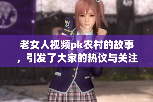 老女人视频pk农村的故事，引发了大家的热议与关注