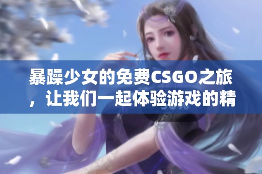 暴躁少女的免费CSGO之旅，让我们一起体验游戏的精彩与激情