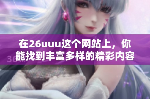 在26uuu这个网站上，你能找到丰富多样的精彩内容和资源。