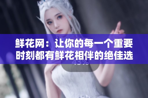 鲜花网：让你的每一个重要时刻都有鲜花相伴的绝佳选择