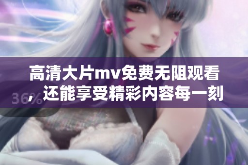 高清大片mv免费无阻观看，还能享受精彩内容每一刻