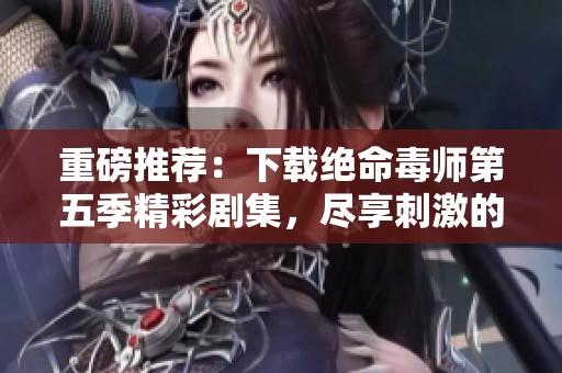 重磅推荐：下载绝命毒师第五季精彩剧集，尽享刺激的视听盛宴！
