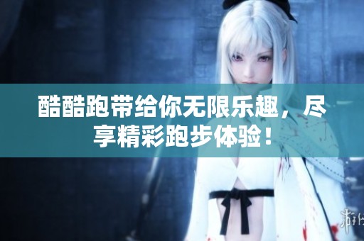 酷酷跑带给你无限乐趣，尽享精彩跑步体验！