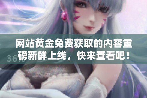 网站黄金免费获取的内容重磅新鲜上线，快来查看吧！