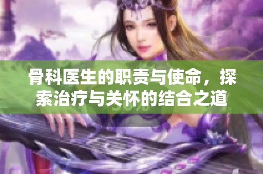 骨科医生的职责与使命，探索治疗与关怀的结合之道