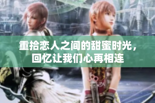 重拾恋人之间的甜蜜时光，回忆让我们心再相连