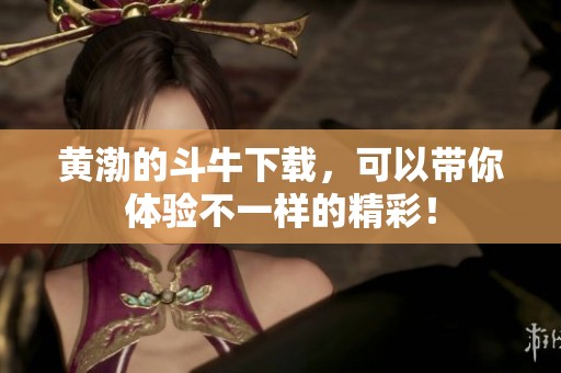 黄渤的斗牛下载，可以带你体验不一样的精彩！