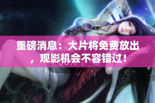 重磅消息：大片将免费放出，观影机会不容错过！