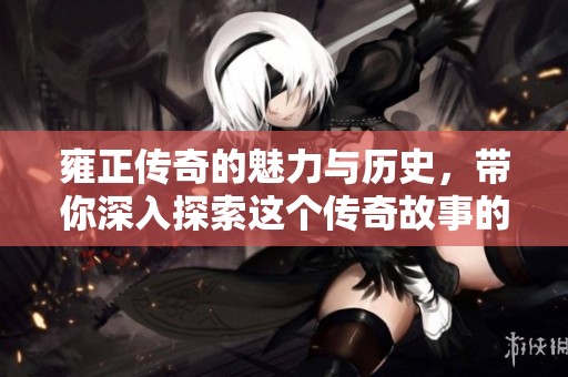 雍正传奇的魅力与历史，带你深入探索这个传奇故事的精彩之处