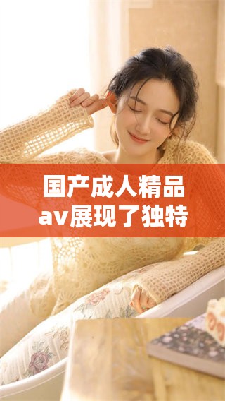 国产**精品**展现了独特魅力，值得大家关注与欣赏的作品。