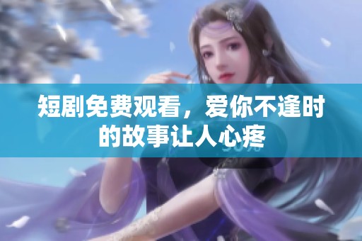 短剧免费观看，爱你不逢时的故事让人心疼