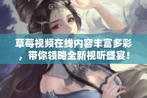 草莓视频在线内容丰富多彩，带你领略全新视听盛宴！