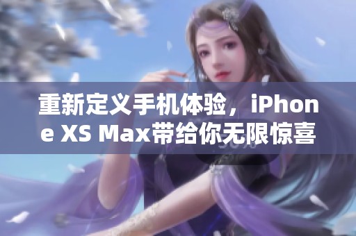 重新定义手机体验，iPhone XS Max带给你无限惊喜与魅力