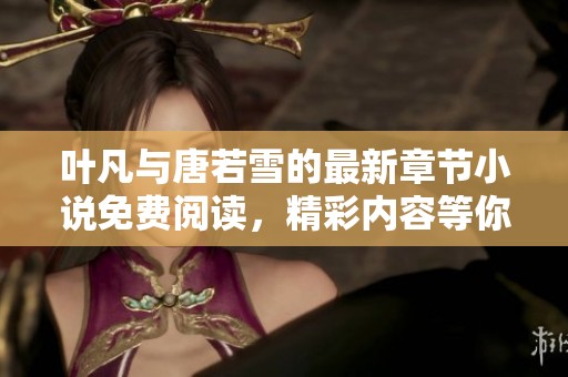 叶凡与唐若雪的最新章节小说免费阅读，精彩内容等你探索！