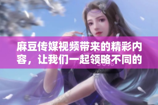 麻豆传媒视频带来的精彩内容，让我们一起领略不同的视听体验