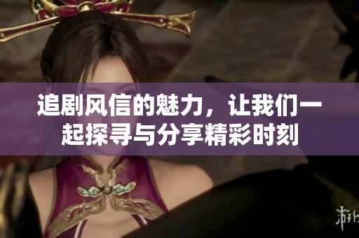 追剧风信的魅力，让我们一起探寻与分享精彩时刻