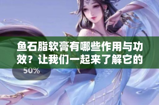 鱼石脂软膏有哪些作用与功效？让我们一起来了解它的具体效果。