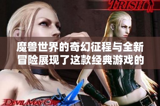 魔兽世界的奇幻征程与全新冒险展现了这款经典游戏的魅力