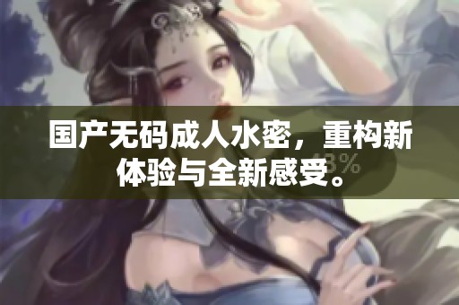 国产****水密，重构新体验与全新感受。