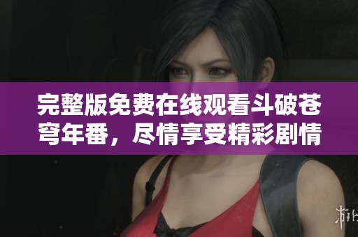 完整版免费在线观看斗破苍穹年番，尽情享受精彩剧情与热血战斗
