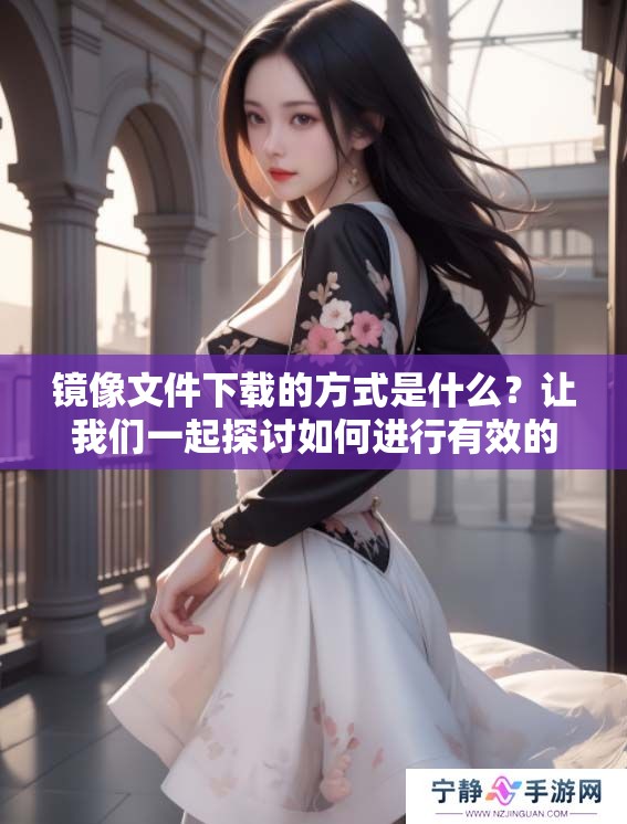镜像文件下载的方式是什么？让我们一起探讨如何进行有效的下载。