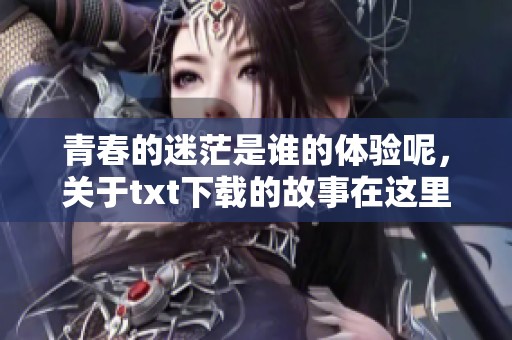青春的迷茫是谁的体验呢，关于txt下载的故事在这里分享