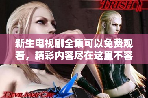 新生电视剧全集可以免费观看，精彩内容尽在这里不容错过！