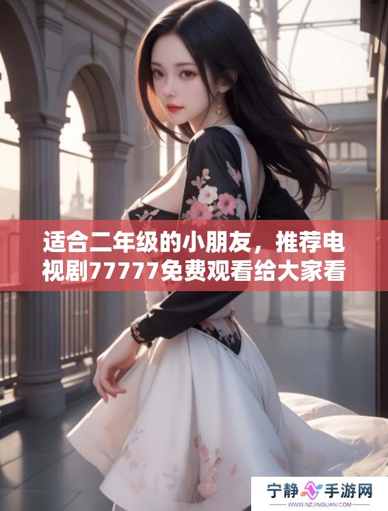 适合二年级的小朋友，推荐电视剧77777免费观看给大家看