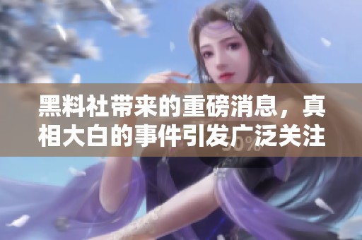 黑料社带来的重磅消息，真相大白的事件引发广泛关注