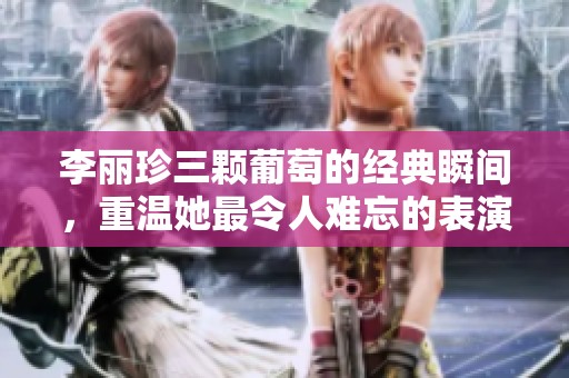 李丽珍三颗葡萄的经典瞬间，重温她最令人难忘的表演时刻