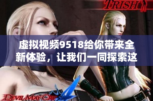 虚拟视频9518给你带来全新体验，让我们一同探索这个奇妙的数字世界