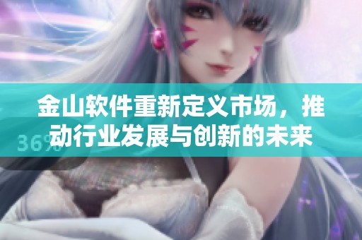 金山软件重新定义市场，推动行业发展与创新的未来